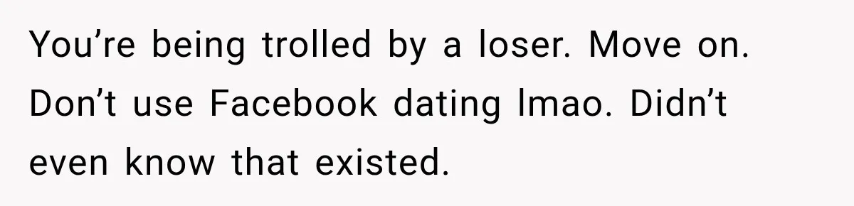 You’re being trolled by a loser. Move on. Don’t use Facebook dating lmao. Didn’t even know that existed.