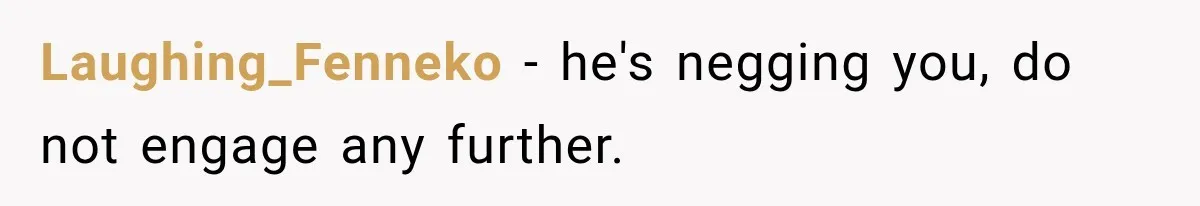 Laughing_Fenneko − he's negging you, do not engage any further.