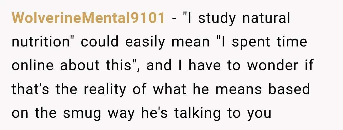 WolverineMental9101 − "I study natural nutrition" could easily mean "I spent time online about this", and I have to wonder if that's the reality of what he means based on...