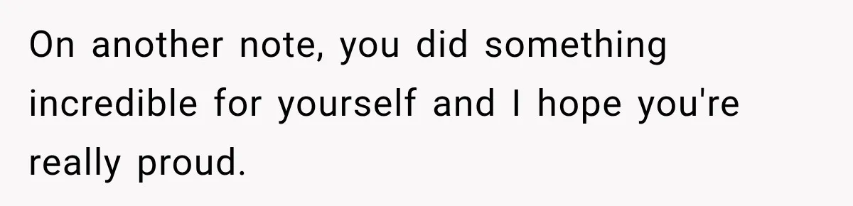 On another note, you did something incredible for yourself and I hope you're really proud.