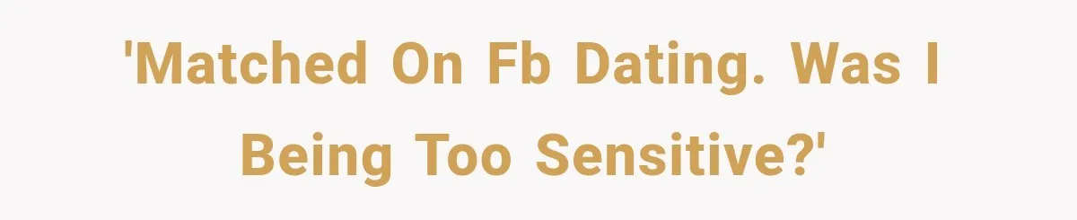 'Matched on FB dating. Was I being too sensitive?'