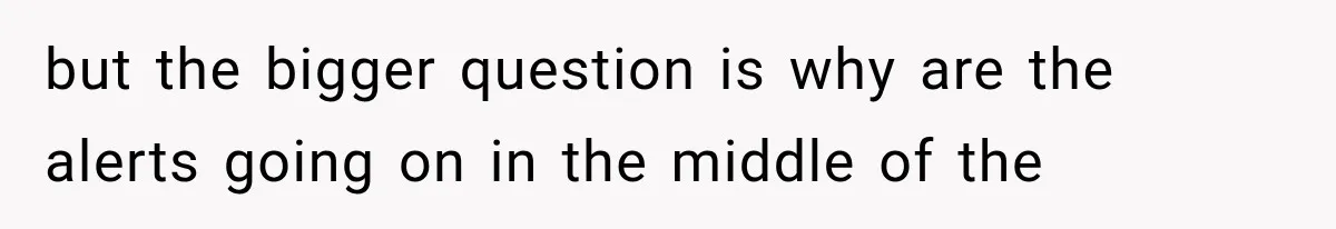 but the bigger question is why are the alerts going on in the middle of the
