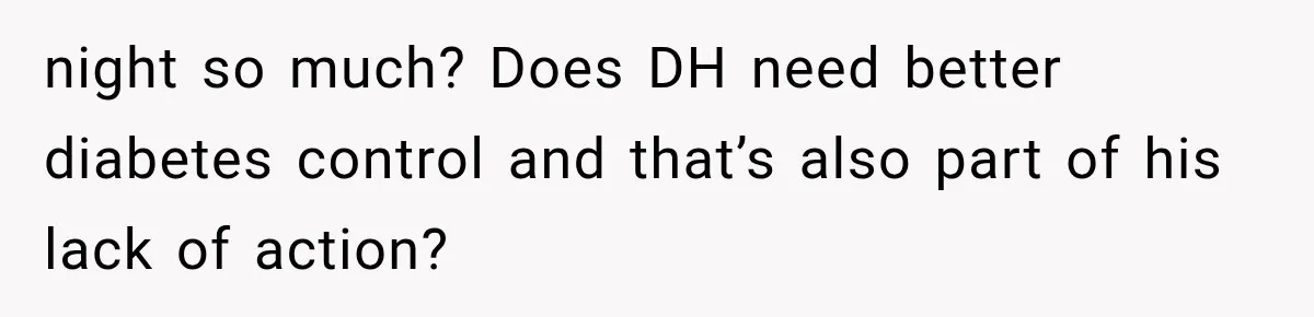 night so much? Does DH need better diabetes control and that’s also part of his lack of action?