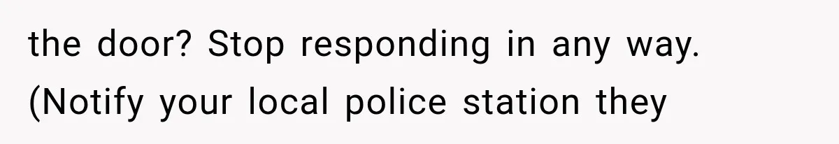 the door? Stop responding in any way. (Notify your local police station they
