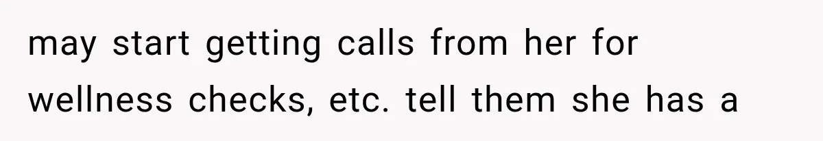 may start getting calls from her for wellness checks, etc. tell them she has a