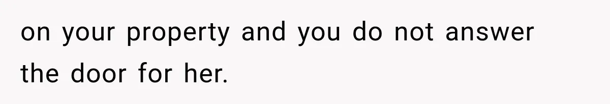 on your property and you do not answer the door for her.