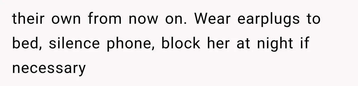their own from now on. Wear earplugs to bed, silence phone, block her at night if necessary