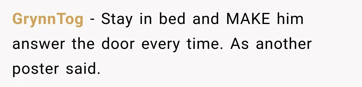 GrynnTog − Stay in bed and MAKE him answer the door every time. As another poster said.