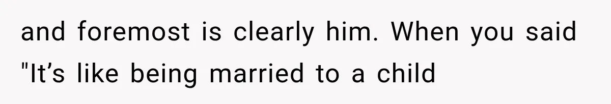 and foremost is clearly him. When you said "It’s like being married to a child