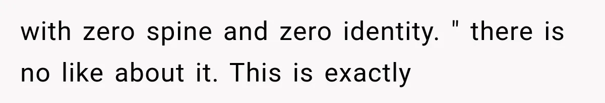 with zero spine and zero identity. " there is no like about it. This is exactly