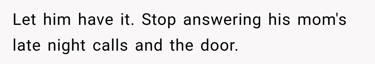 Let him have it. Stop answering his mom's late night calls and the door.