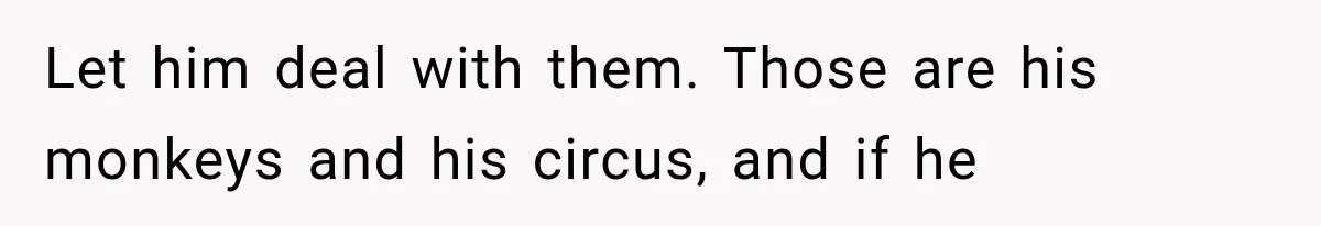 Let him deal with them. Those are his monkeys and his circus, and if he