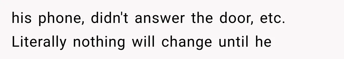 his phone, didn't answer the door, etc. Literally nothing will change until he