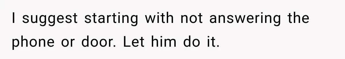 I suggest starting with not answering the phone or door. Let him do it.