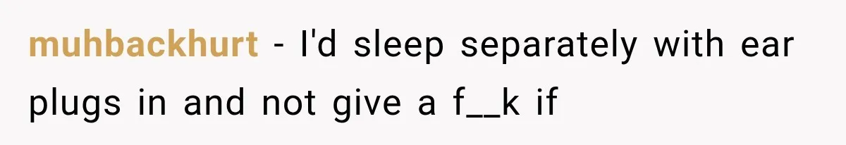 muhbackhurt − I'd sleep separately with ear plugs in and not give a f__k if