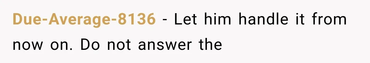 Due-Average-8136 − Let him handle it from now on. Do not answer the