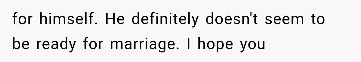 for himself. He definitely doesn't seem to be ready for marriage. I hope you