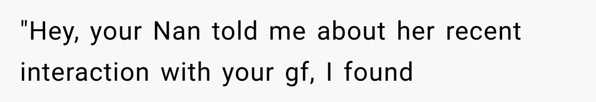 "Hey, your Nan told me about her recent interaction with your gf, I found