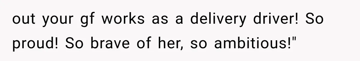 out your gf works as a delivery driver! So proud! So brave of her, so ambitious!"