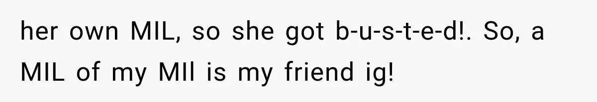 her own MIL, so she got b-u-s-t-e-d!. So, a MIL of my MIl is my friend ig!
