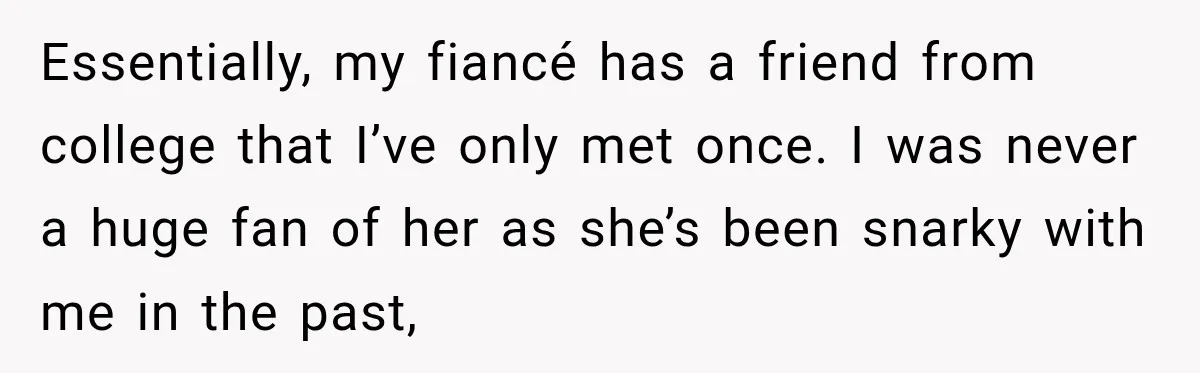 Essentially, my fiancé has a friend from college that I’ve only met once. I was never a huge fan of her as she’s been snarky with me in the past,