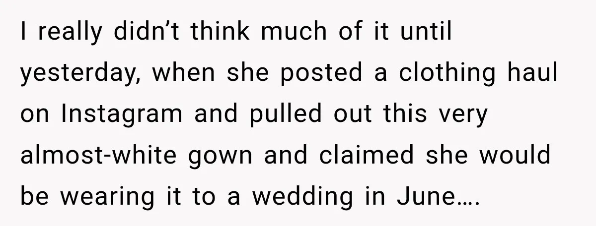 I really didn’t think much of it until yesterday, when she posted a clothing haul on Instagram and pulled out this very almost-white gown and claimed she would be wearing...