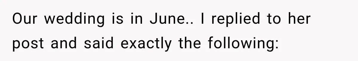 Our wedding is in June.. I replied to her post and said exactly the following: