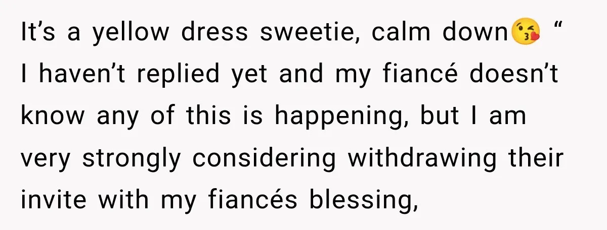 It’s a yellow dress sweetie, calm down😘 “ I haven’t replied yet and my fiancé doesn’t know any of this is happening, but I am very strongly considering withdrawing their...