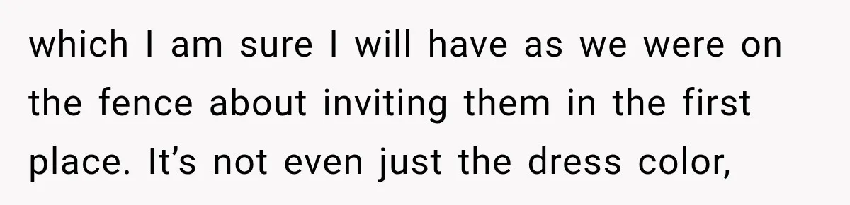 which I am sure I will have as we were on the fence about inviting them in the first place. It’s not even just the dress color,