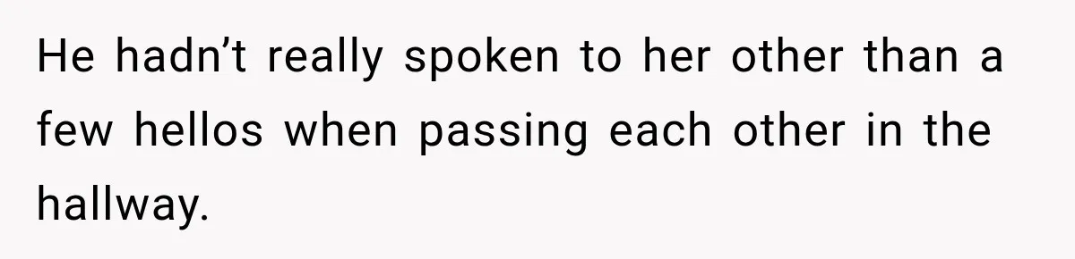 He hadn’t really spoken to her other than a few hellos when passing each other in the hallway.