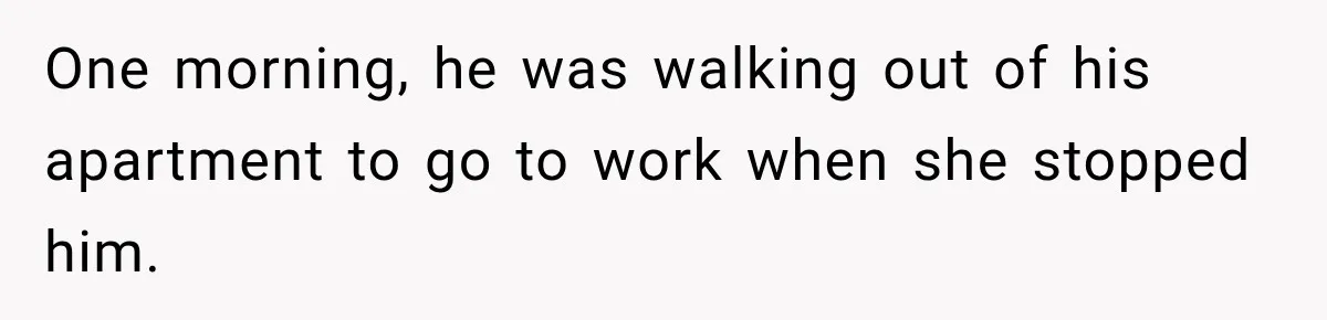 One morning, he was walking out of his apartment to go to work when she stopped him.