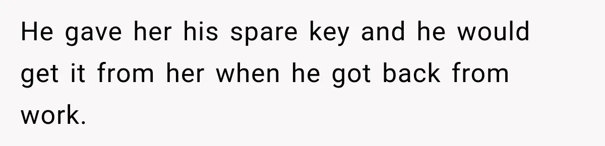 He gave her his spare key and he would get it from her when he got back from work.