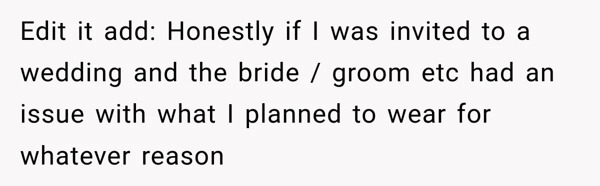 Edit it add: Honestly if I was invited to a wedding and the bride / groom etc had an issue with what I planned to wear for whatever reason