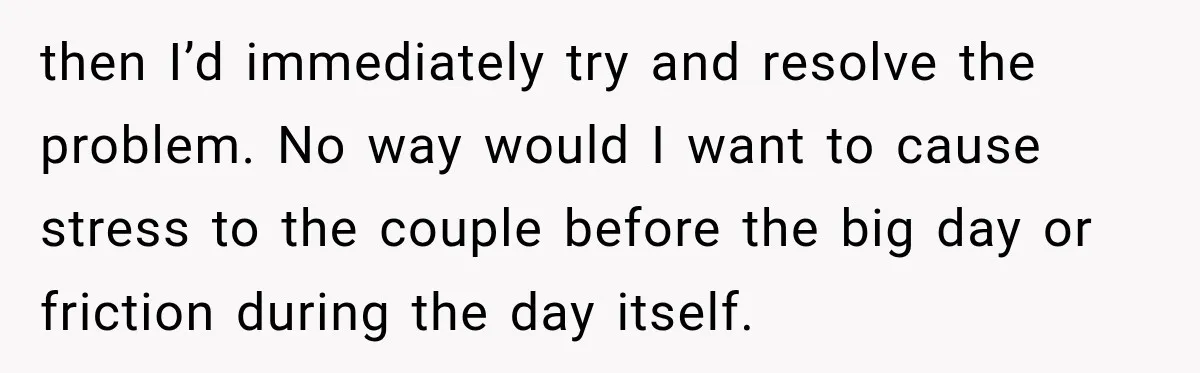 then I’d immediately try and resolve the problem. No way would I want to cause stress to the couple before the big day or friction during the day itself.