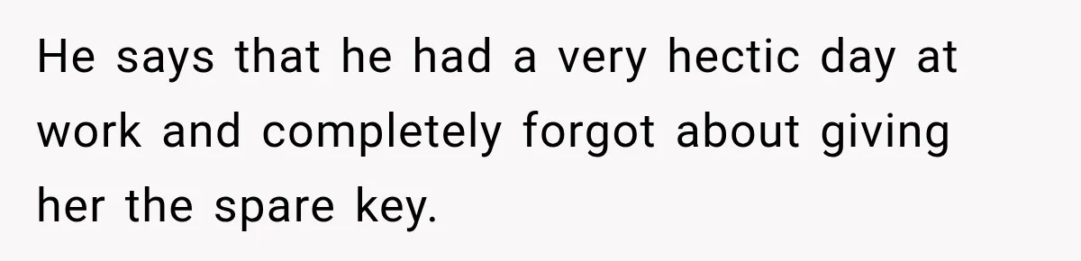 He says that he had a very hectic day at work and completely forgot about giving her the spare key.