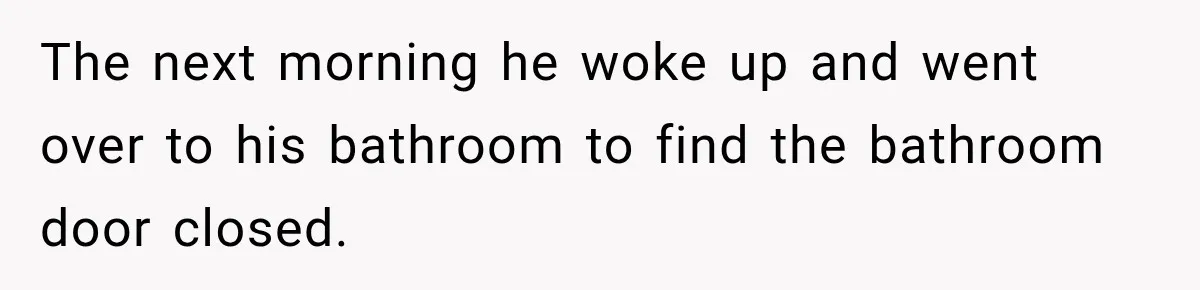 The next morning he woke up and went over to his bathroom to find the bathroom door closed.