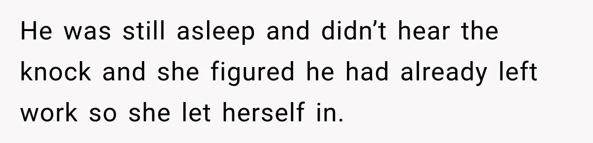 He was still asleep and didn’t hear the knock and she figured he had already left work so she let herself in.