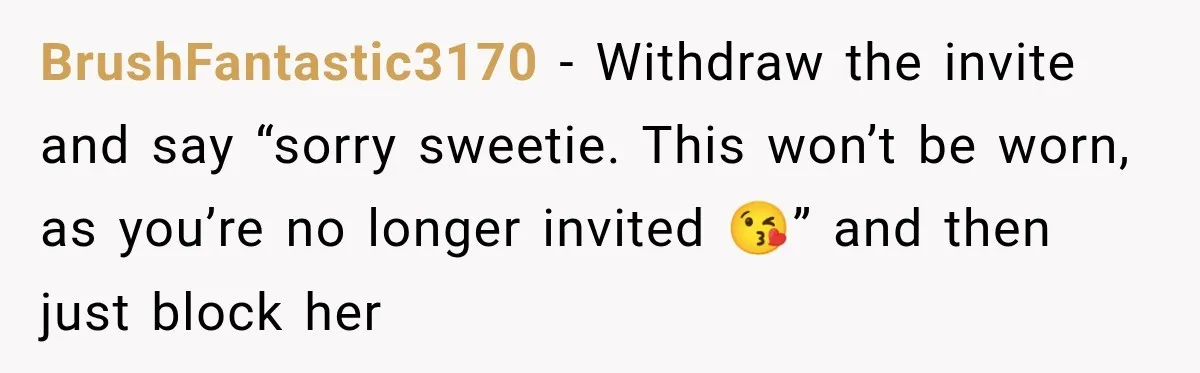 BrushFantastic3170 − Withdraw the invite and say “sorry sweetie. This won’t be worn, as you’re no longer invited 😘” and then just block her