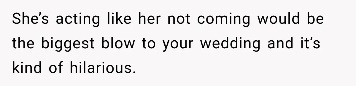 She’s acting like her not coming would be the biggest blow to your wedding and it’s kind of hilarious.