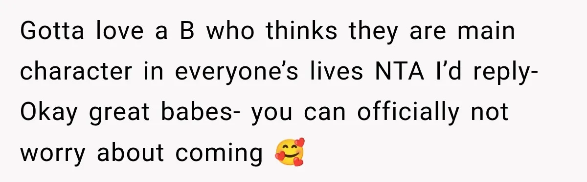 Gotta love a B who thinks they are main character in everyone’s lives NTA I’d reply- Okay great babes- you can officially not worry about coming 🥰