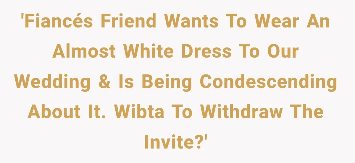 'Fiancés friend wants to wear an almost white dress to our wedding & is being condescending about it. WIBTA to withdraw the invite?'