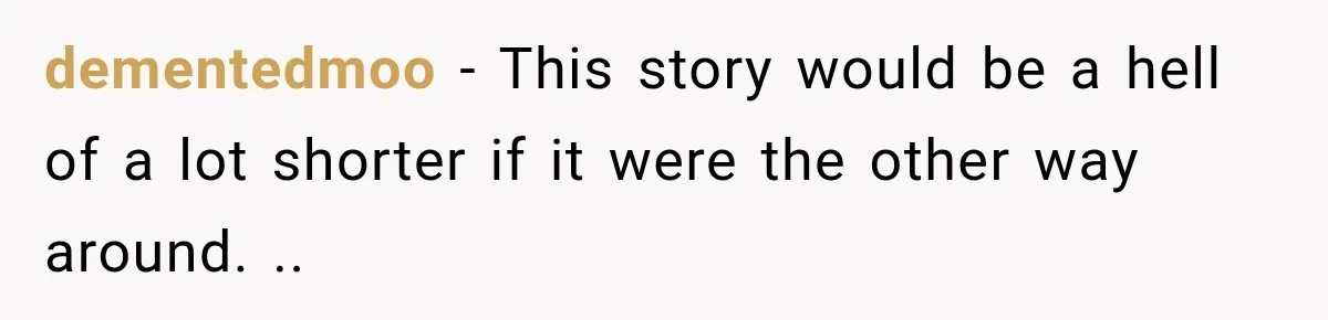 dementedmoo − This story would be a hell of a lot shorter if it were the other way around. ..
