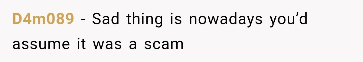 D4m089 − Sad thing is nowadays you’d assume it was a scam