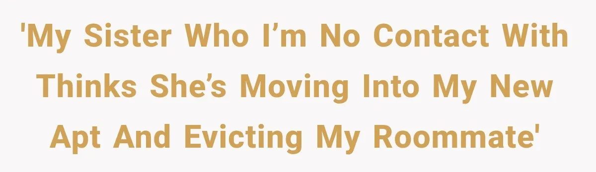 'My sister who I’m no contact with thinks she’s moving into my new apt and evicting my roommate'