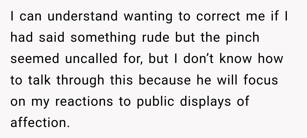 I can understand wanting to correct me if I had said something rude but the pinch seemed uncalled for, but I don’t know how to talk through this because he...