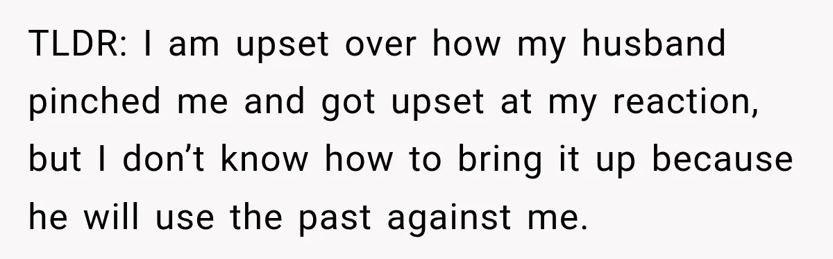 TLDR: I am upset over how my husband pinched me and got upset at my reaction, but I don’t know how to bring it up because he will use the...