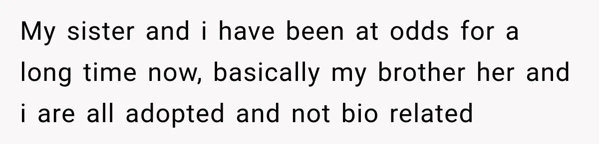 My sister and i have been at odds for a long time now, basically my brother her and i are all adopted and not bio related