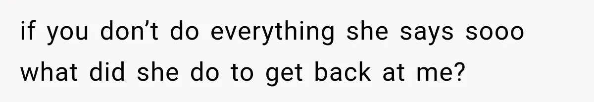 if you don’t do everything she says sooo what did she do to get back at me?