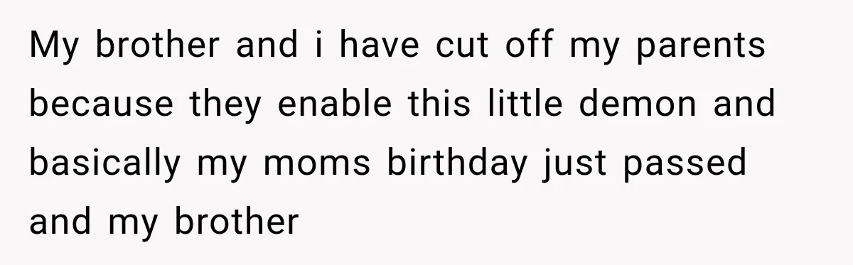 My brother and i have cut off my parents because they enable this little demon and basically my moms birthday just passed and my brother