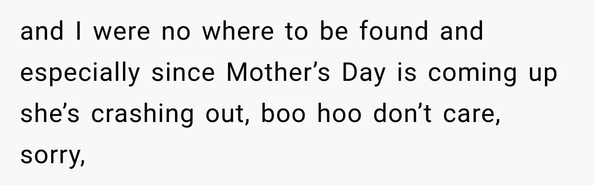 and I were no where to be found and especially since Mother’s Day is coming up she’s crashing out, boo hoo don’t care, sorry,